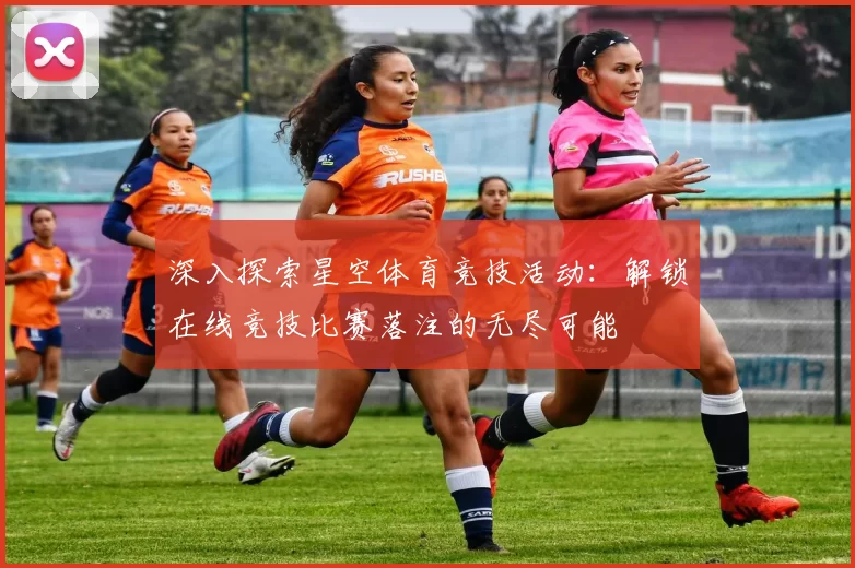 深入探索星空体育竞技活动：解锁在线竞技比赛落注的无尽可能