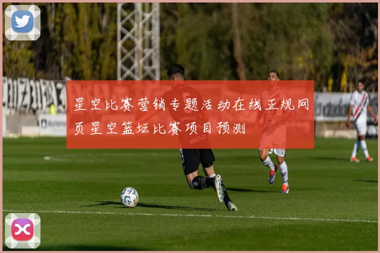 星空比赛营销专题活动在线正规网页星空篮坛比赛项目预测