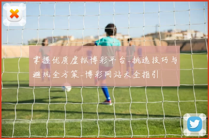 掌握优质虚拟博彩平台_挑选技巧与避坑全方策_博彩网站大全指引