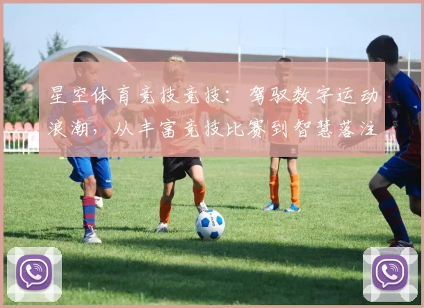 星空体育竞技竞技：驾驭数字运动浪潮，从丰富竞技比赛到智慧落注的完整指引