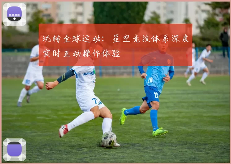 玩转全球运动：星空竞技体系深度实时互动操作体验