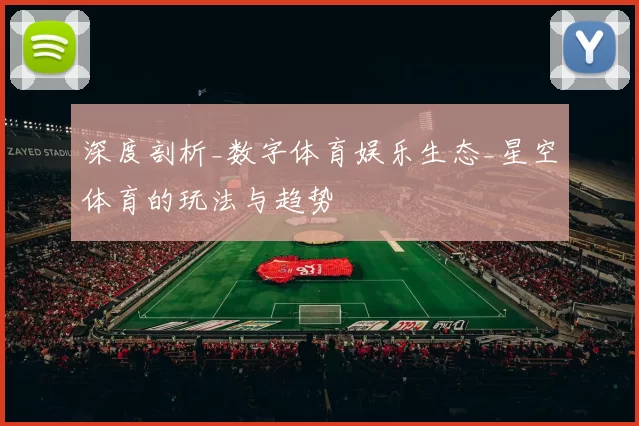 深度剖析_数字体育娱乐生态_星空体育的玩法与趋势