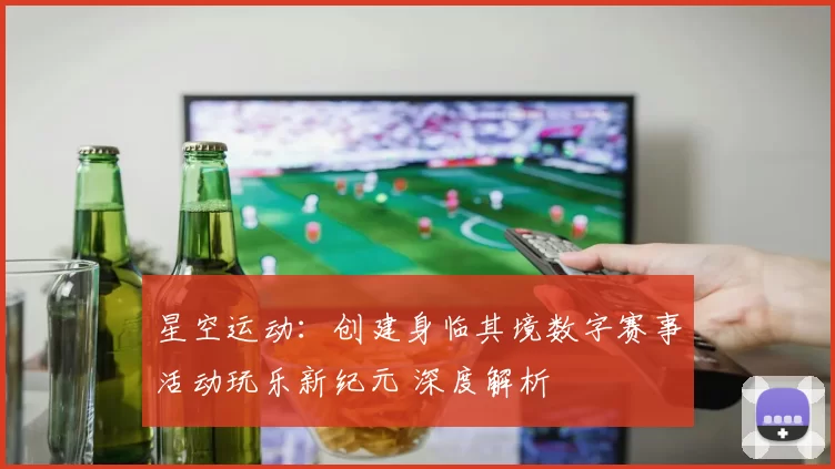 星空运动：创建身临其境数字赛事活动玩乐新纪元 深度解析
