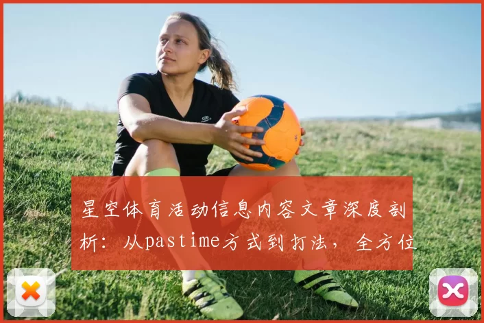 星空体育活动信息内容文章深度剖析：从pastime方式到打法，全方位掌握线上pastime精髓