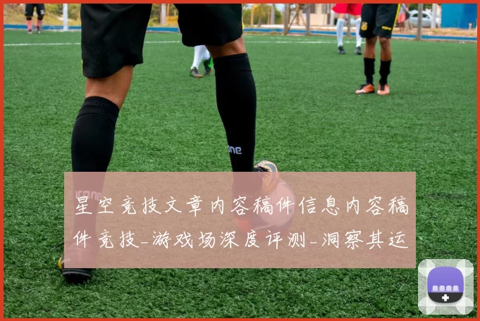 星空竞技文章内容稿件信息内容稿件竞技_游戏场深度评测_洞察其运动项目消遣博弈生态 综合解读