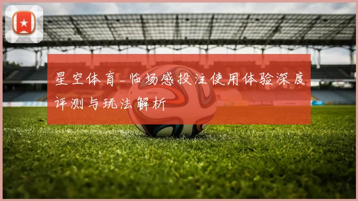 星空体育_临场感投注使用体验深度评测与玩法解析