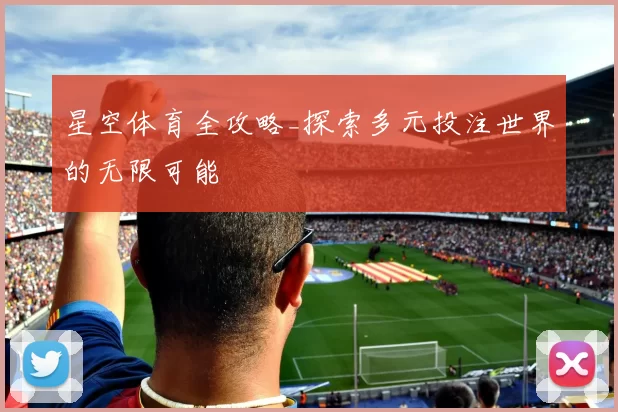 星空体育全攻略_探索多元投注世界的无限可能