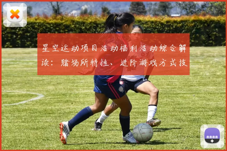 星空运动项目活动福利活动综合解读：赌场所特性、进阶游戏方式技巧与发展展望