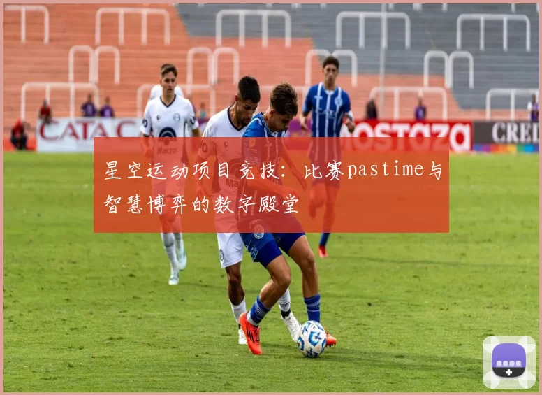 星空运动项目竞技：比赛pastime与智慧博弈的数字殿堂
