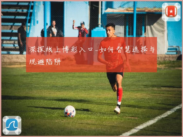 深探线上博彩入口_如何智慧选择与规避陷阱