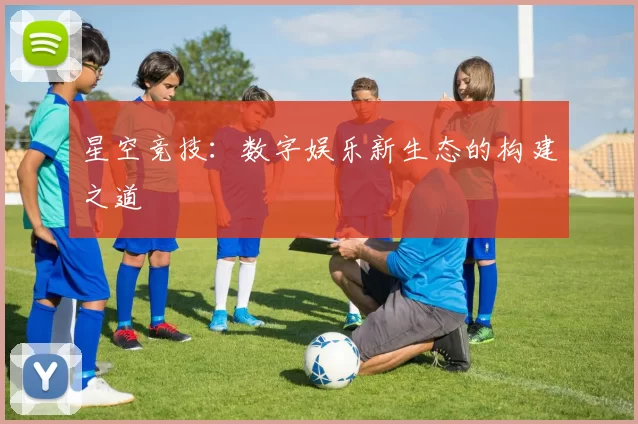 星空竞技：数字娱乐新生态的构建之道