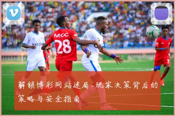 解锁博彩网站迷局_玩家决策背后的策略与安全指南