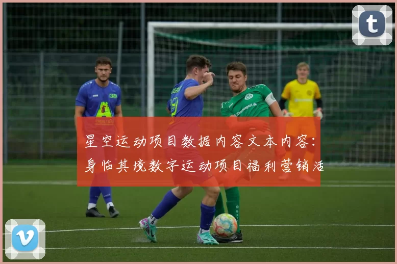 星空运动项目数据内容文本内容：身临其境数字运动项目福利营销活动内容消遣新纪元