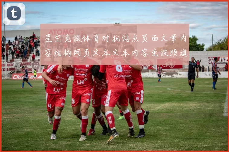 星空竞技体育对抗站点页面文章内容结构网页文本文本内容竞技频道访问访问入口打开入口地址官网进入访问入口加载页面网页官方网站官方网站访问入口
