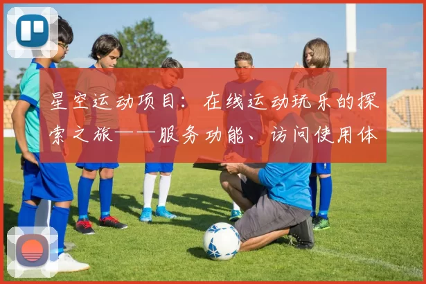 星空运动项目：在线运动玩乐的探索之旅——服务功能、访问使用体验与价值深度剖析