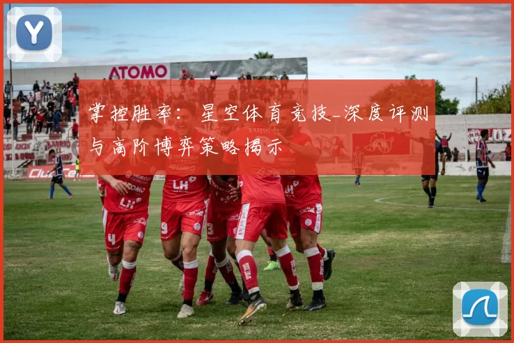 掌控胜率：星空体育竞技_深度评测与高阶博弈策略揭示