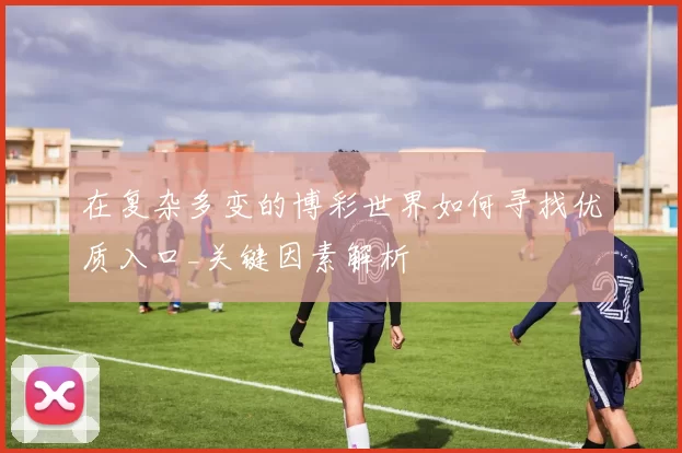 在复杂多变的博彩世界如何寻找优质入口_关键因素解析