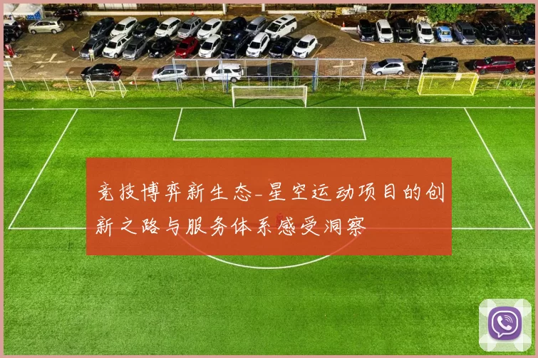 竞技博弈新生态_星空运动项目的创新之路与服务体系感受洞察