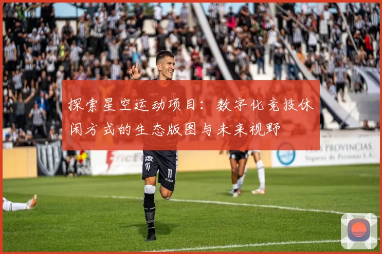 探索星空运动项目：数字化竞技休闲方式的生态版图与未来视野
