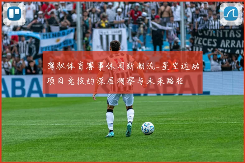 驾驭体育赛事休闲新潮流_星空运动项目竞技的深层洞察与未来路径