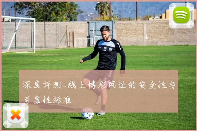 深度评测_线上博彩网址的安全性与可靠性标准