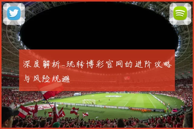 深度解析_玩转博彩官网的进阶攻略与风险规避