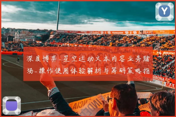 深度博弈_星空运动文本内容业务赌场_操作使用体验解析与筹码策略指引