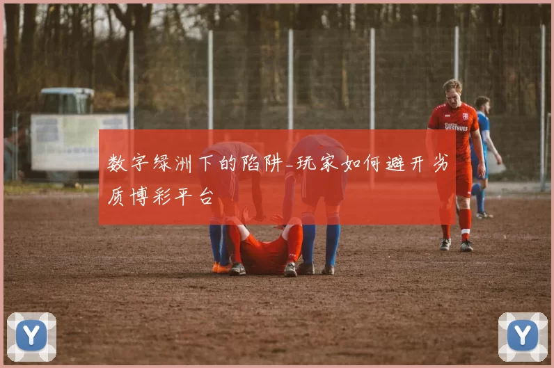数字绿洲下的陷阱_玩家如何避开劣质博彩平台