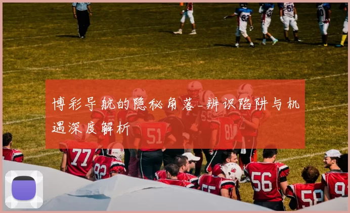 博彩导航的隐秘角落_辨识陷阱与机遇深度解析