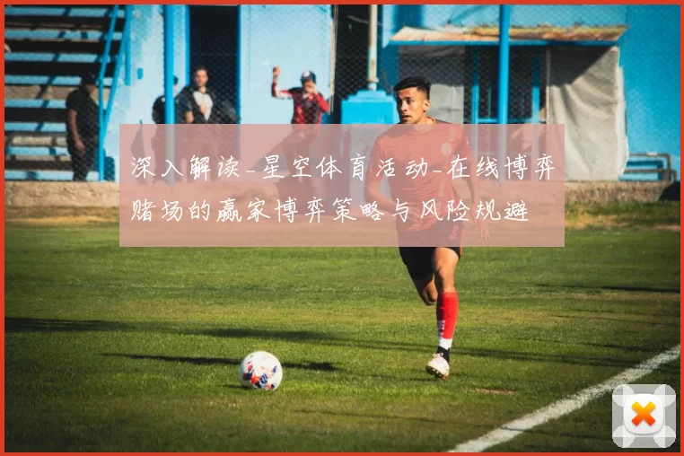 深入解读_星空体育活动_在线博弈赌场的赢家博弈策略与风险规避