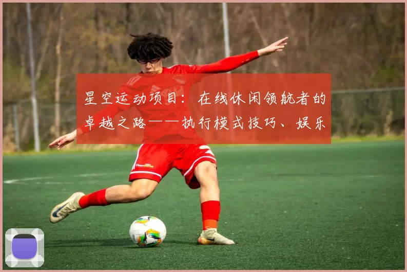 星空运动项目：在线休闲领航者的卓越之路——执行模式技巧、娱乐体验与可靠并重解析