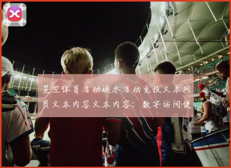 星空体育活动返水活动竞技文本网页文本内容文本内容：数字访问使用者即时实时互动游戏厅的转型升级与多维挑战 深入动向数据内容挖掘
