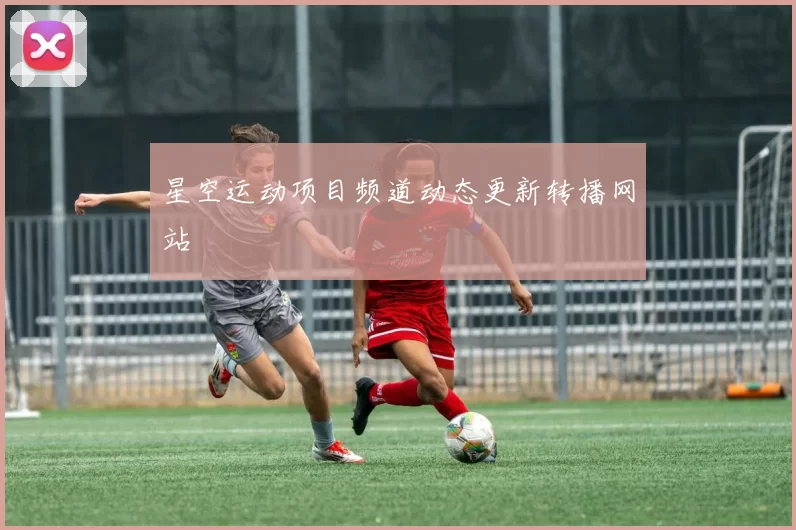 星空运动项目频道动态更新转播网站