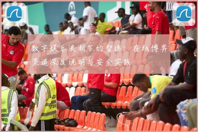 数字娱乐浪潮下的智选：在线博弈渠道深度说明与安全实践