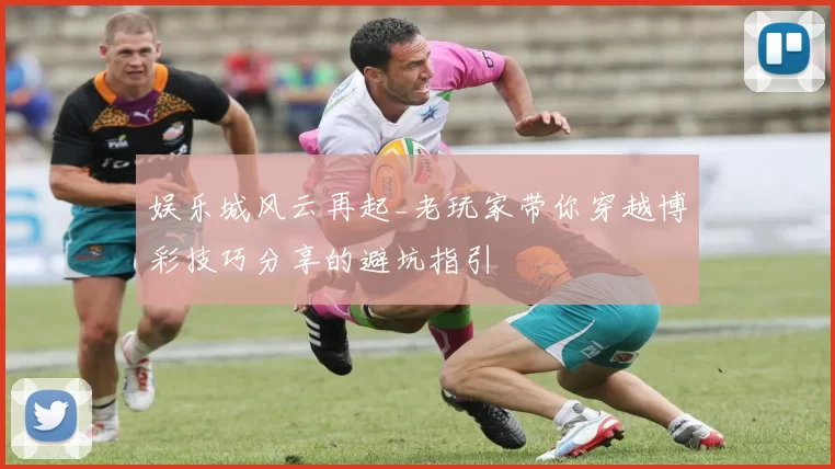 娱乐城风云再起_老玩家带你穿越博彩技巧分享的避坑指引