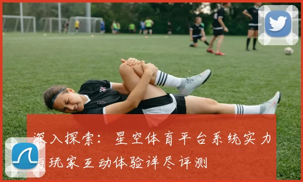 深入探索：星空体育平台系统实力与玩家互动体验详尽评测