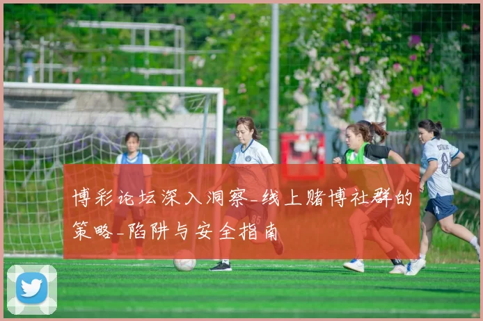 博彩论坛深入洞察_线上赌博社群的策略_陷阱与安全指南