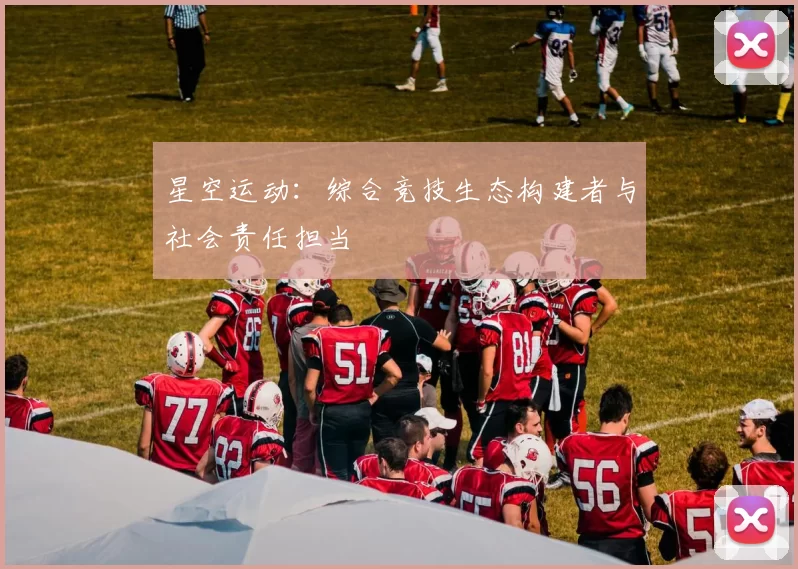 星空运动：综合竞技生态构建者与社会责任担当